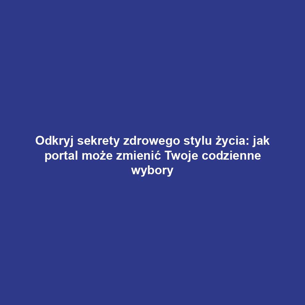 Odkryj sekrety zdrowego stylu życia: jak portal może zmienić Twoje codzienne wybory