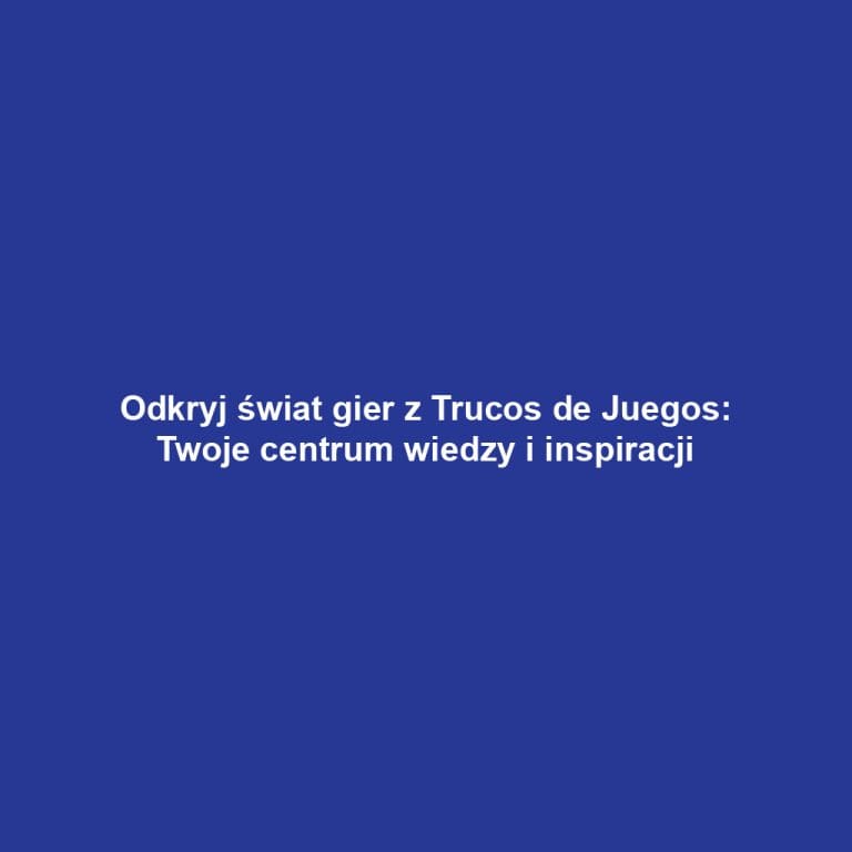 Odkryj świat gier z Trucos de Juegos: Twoje centrum wiedzy i inspiracji