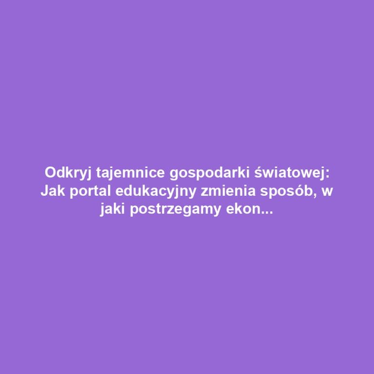 Odkryj tajemnice gospodarki światowej: Jak portal edukacyjny zmienia sposób, w jaki postrzegamy ekonomię
