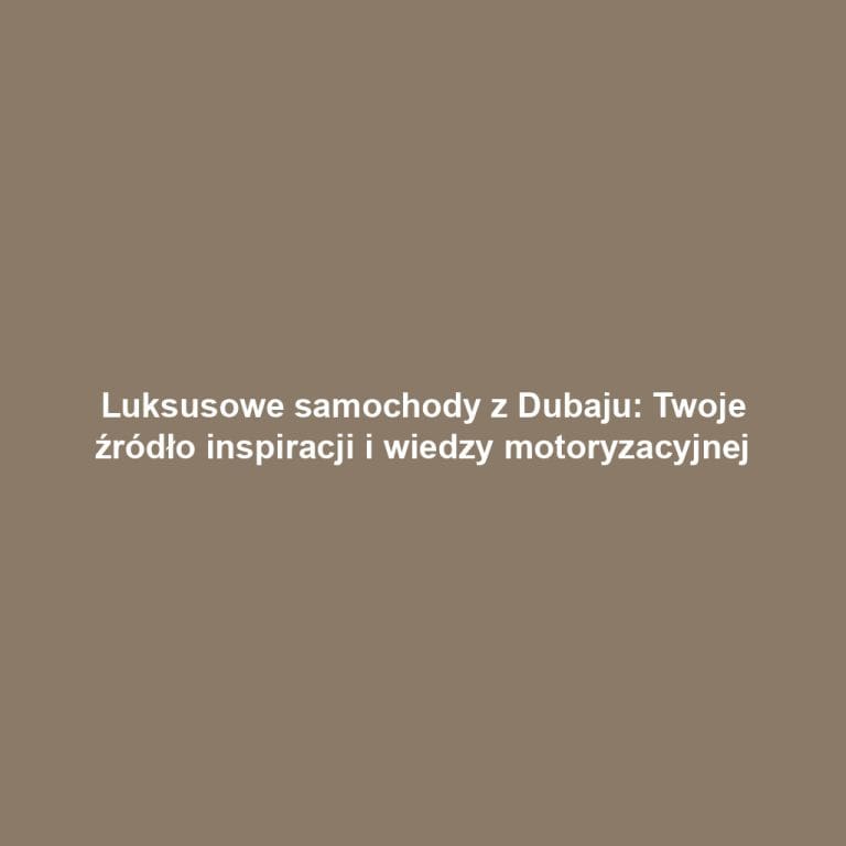 Luksusowe samochody z Dubaju: Twoje źródło inspiracji i wiedzy motoryzacyjnej