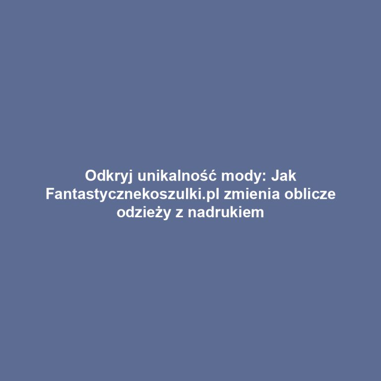 Odkryj unikalność mody: Jak Fantastycznekoszulki.pl zmienia oblicze odzieży z nadrukiem