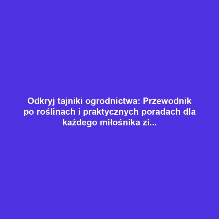 Odkryj tajniki ogrodnictwa: Przewodnik po roślinach i praktycznych poradach dla każdego miłośnika zieleni