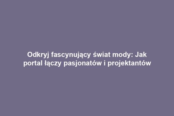 Odkryj fascynujący świat mody: Jak portal łączy pasjonatów i projektantów