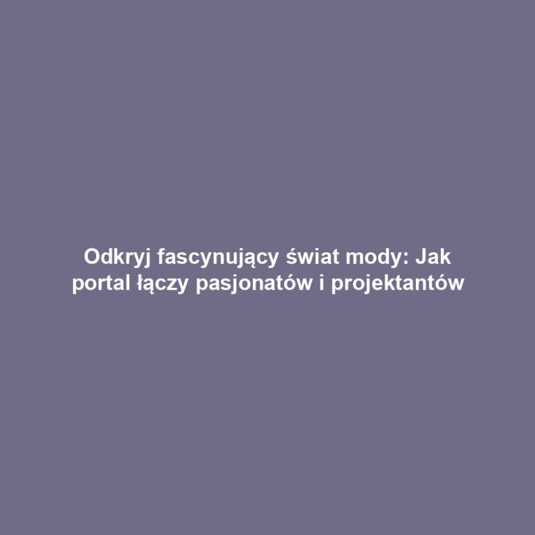 Odkryj fascynujący świat mody: Jak portal łączy pasjonatów i projektantów