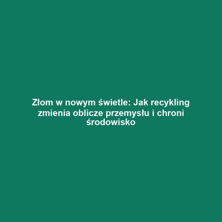 Złom w nowym świetle: Jak recykling zmienia oblicze przemysłu i chroni środowisko