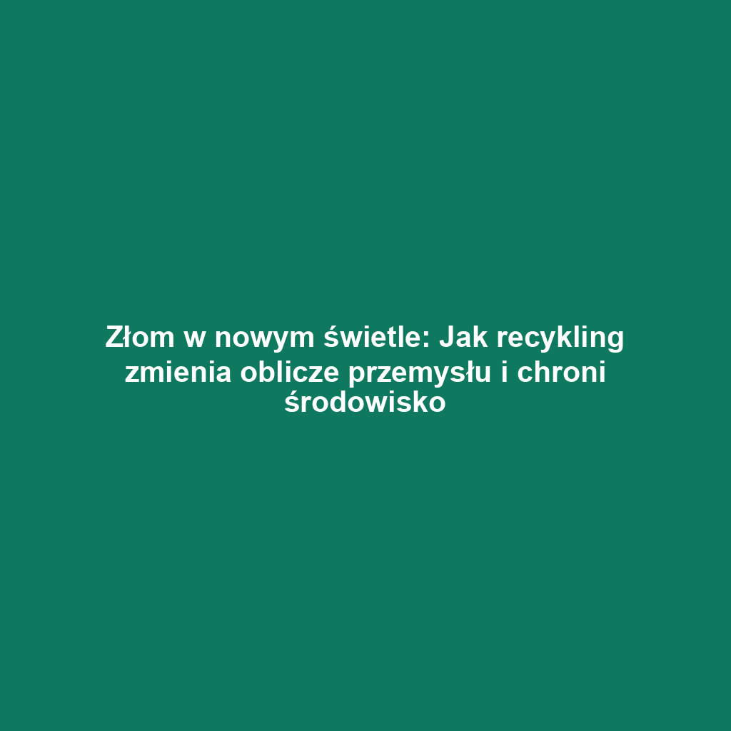 Złom w nowym świetle: Jak recykling zmienia oblicze przemysłu i chroni środowisko