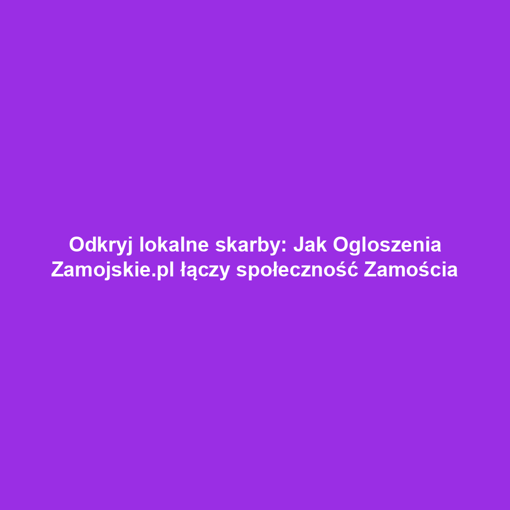 Odkryj lokalne skarby: Jak Ogloszenia Zamojskie.pl łączy społeczność Zamościa