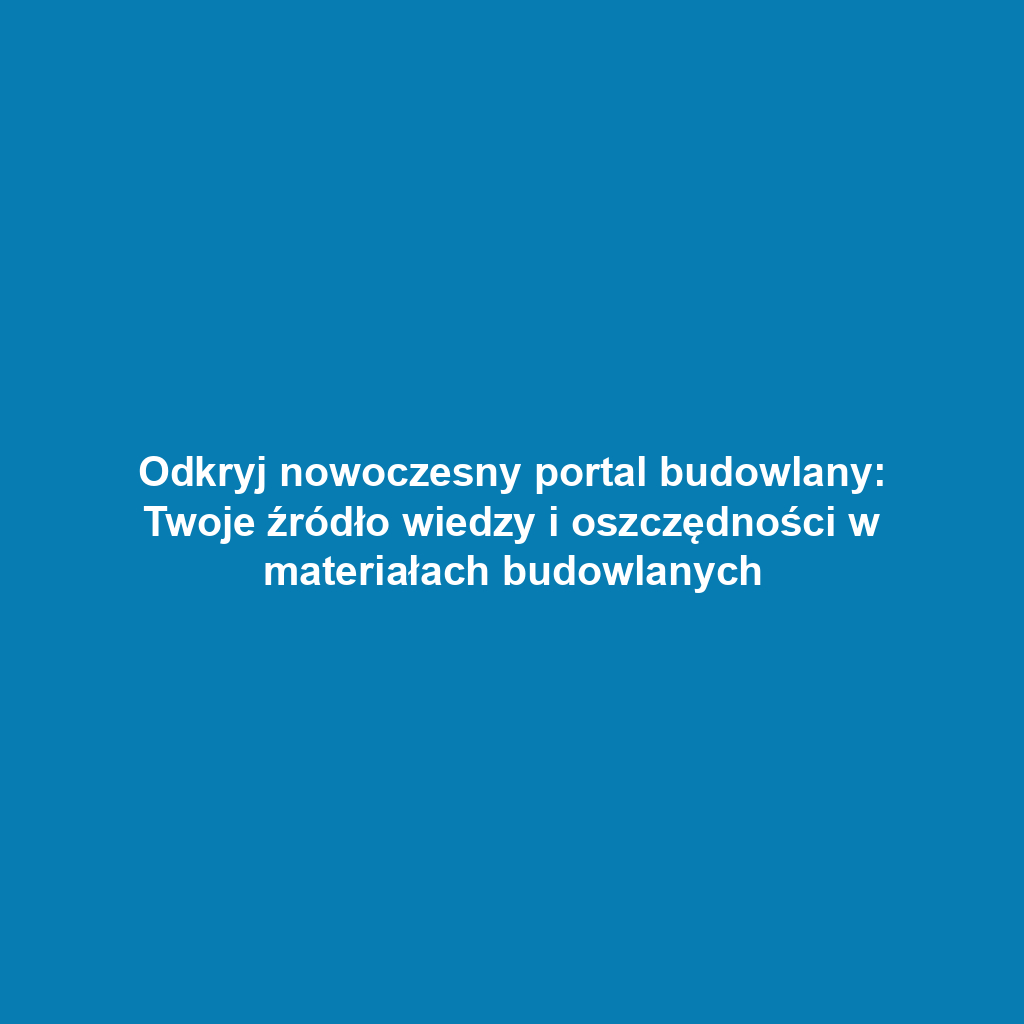 Odkryj nowoczesny portal budowlany: Twoje źródło wiedzy i oszczędności w materiałach budowlanych