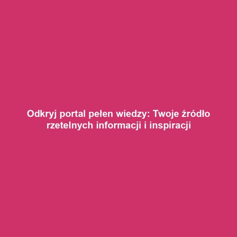 Odkryj portal pełen wiedzy: Twoje źródło rzetelnych informacji i inspiracji