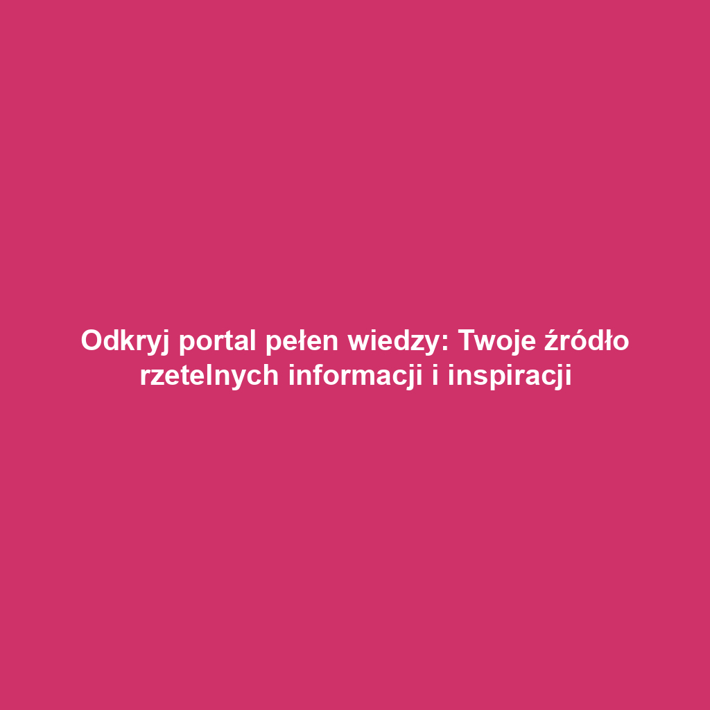 Odkryj portal pełen wiedzy: Twoje źródło rzetelnych informacji i inspiracji