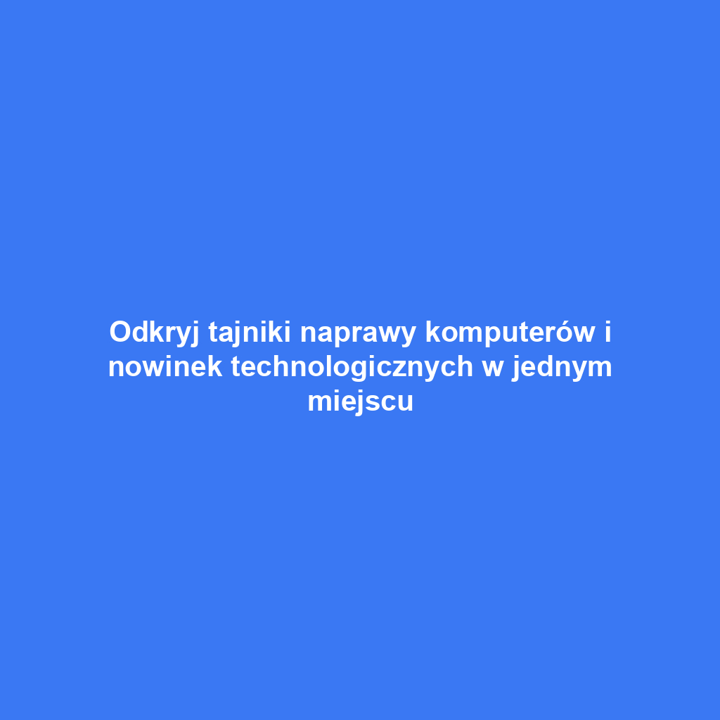 Odkryj tajniki naprawy komputerów i nowinek technologicznych w jednym miejscu