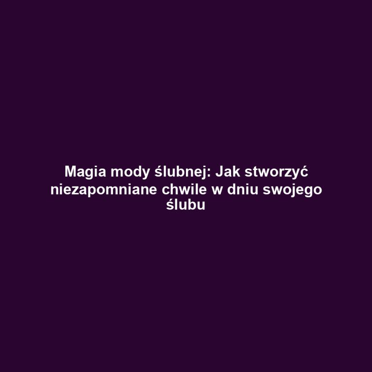 Magia mody ślubnej: Jak stworzyć niezapomniane chwile w dniu swojego ślubu