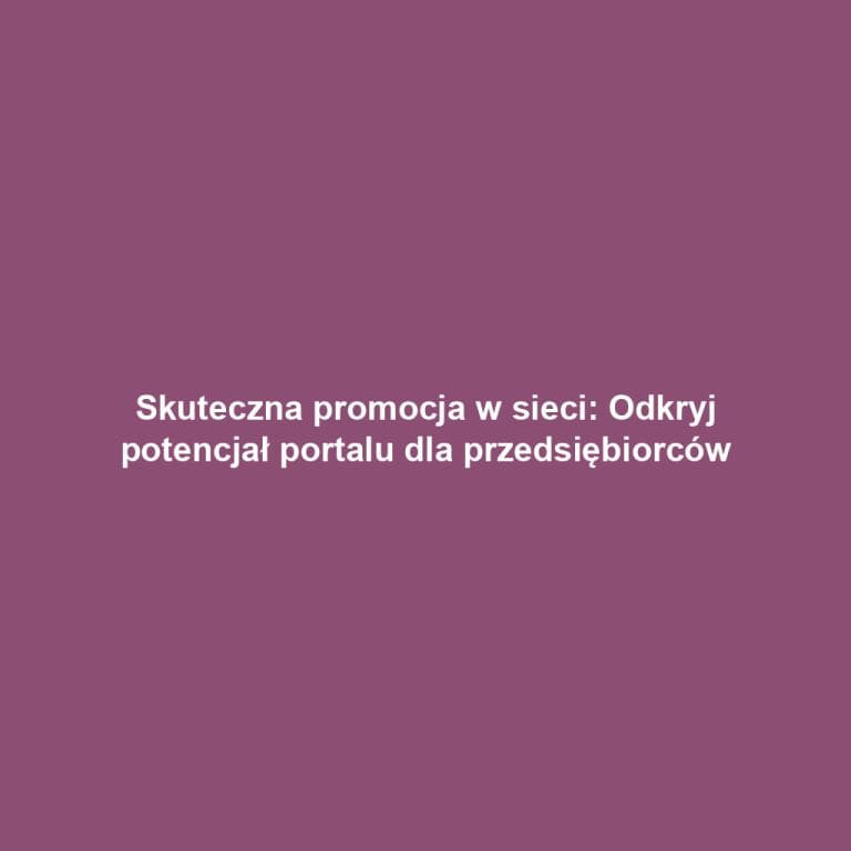 Skuteczna promocja w sieci: Odkryj potencjał portalu dla przedsiębiorców