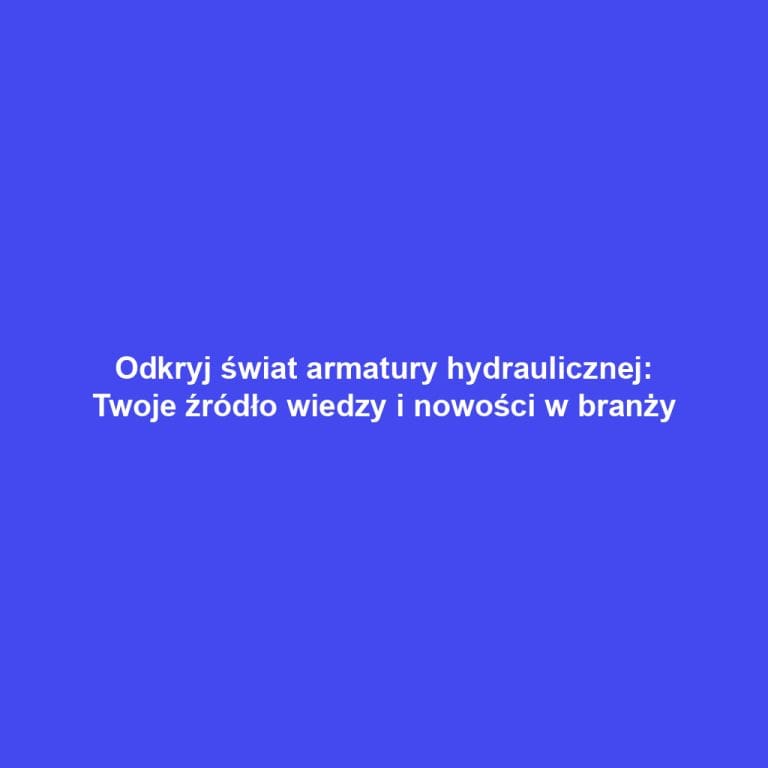 Odkryj świat armatury hydraulicznej: Twoje źródło wiedzy i nowości w branży