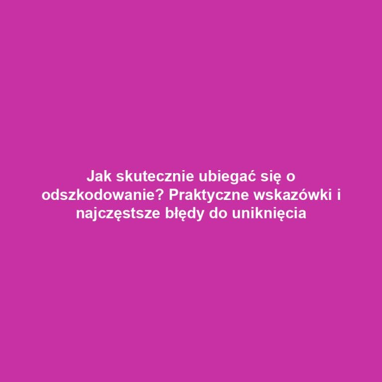 Jak skutecznie ubiegać się o odszkodowanie? Praktyczne wskazówki i najczęstsze błędy do uniknięcia