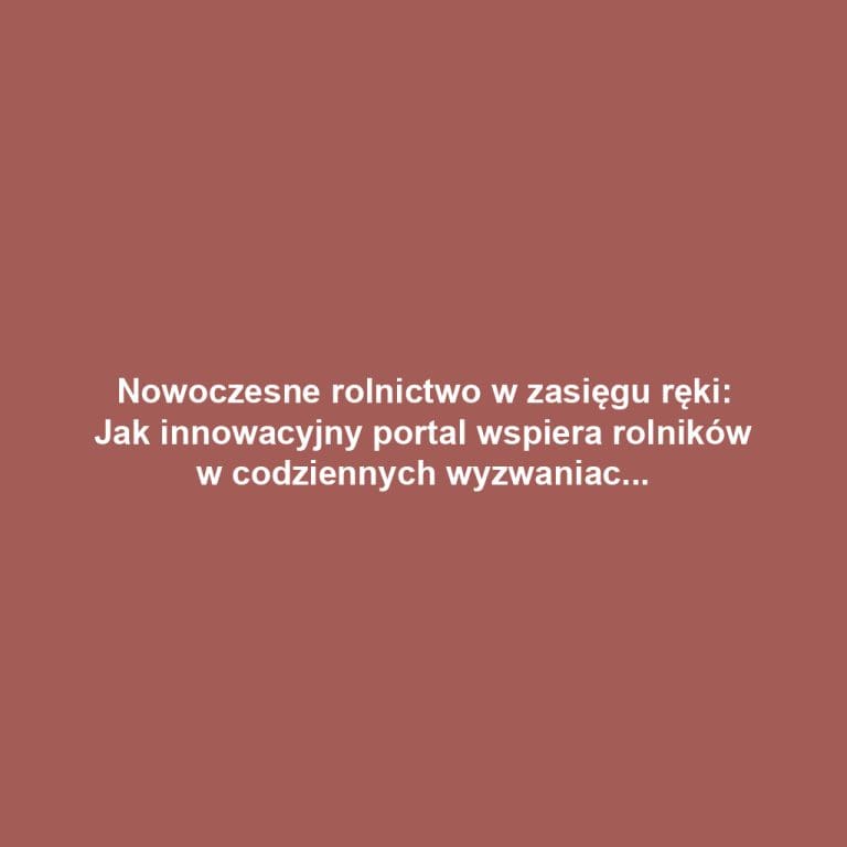 Nowoczesne rolnictwo w zasięgu ręki: Jak innowacyjny portal wspiera rolników w codziennych wyzwaniach