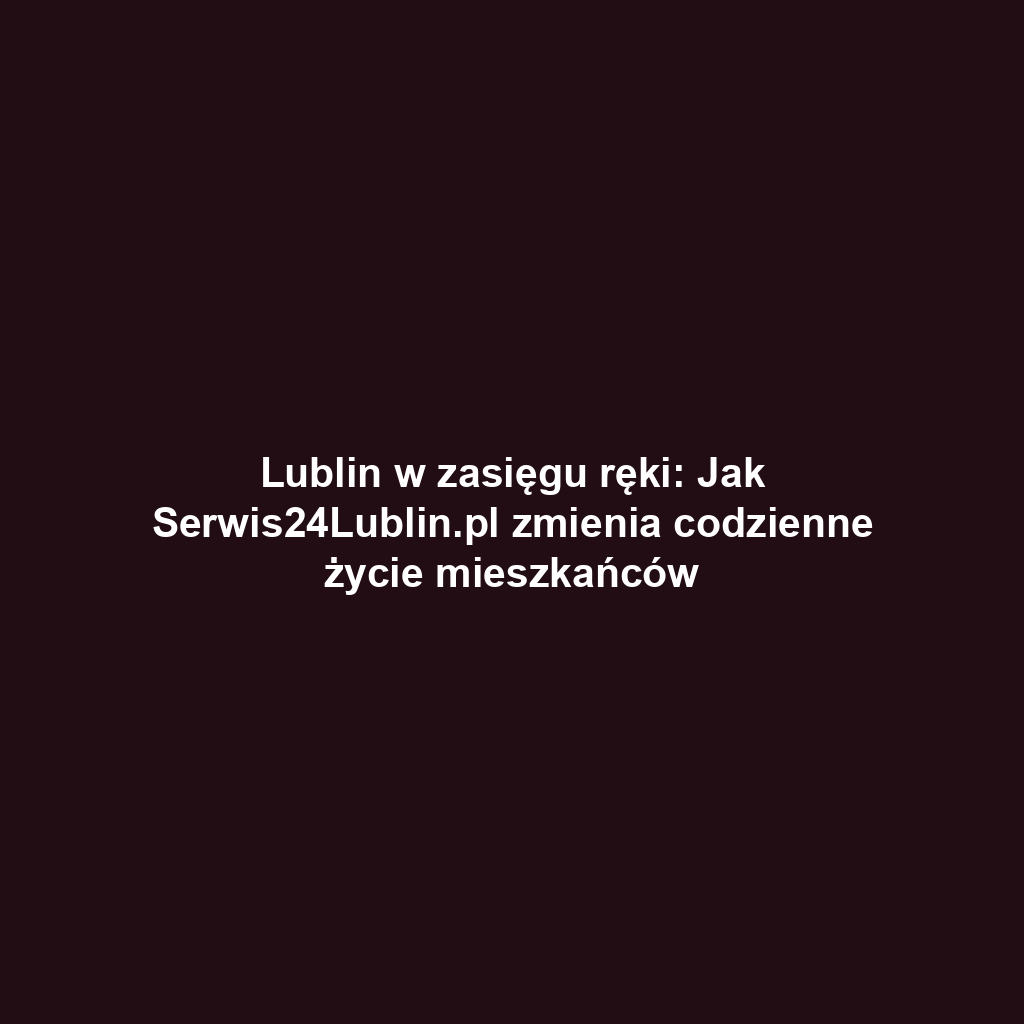 Lublin w zasięgu ręki: Jak Serwis24Lublin.pl zmienia codzienne życie mieszkańców