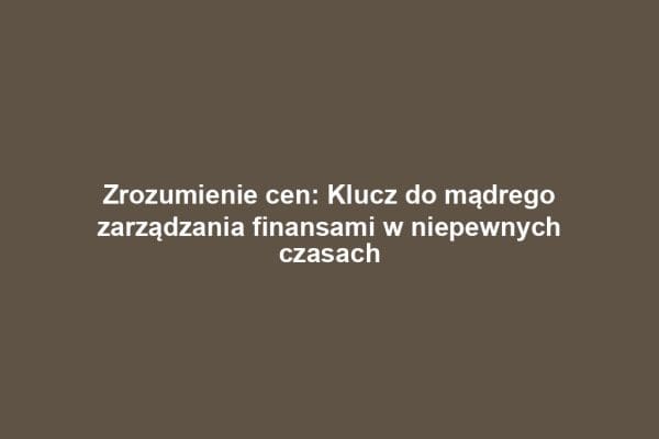 Zrozumienie cen: Klucz do mądrego zarządzania finansami w niepewnych czasach