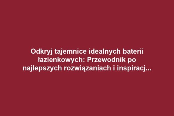 Odkryj tajemnice idealnych baterii łazienkowych: Przewodnik po najlepszych rozwiązaniach i inspiracjach