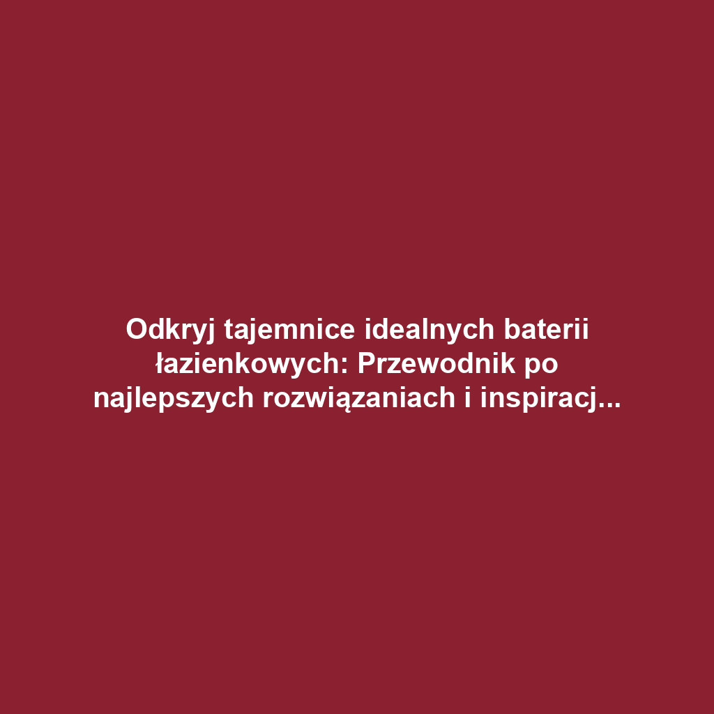 Odkryj tajemnice idealnych baterii łazienkowych: Przewodnik po najlepszych rozwiązaniach i inspiracjach