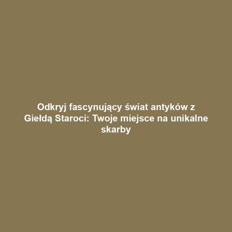 Odkryj fascynujący świat antyków z Giełdą Staroci: Twoje miejsce na unikalne skarby