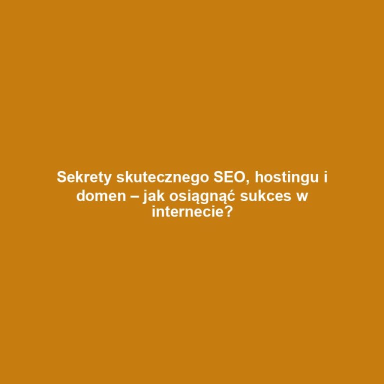 Sekrety skutecznego SEO, hostingu i domen – jak osiągnąć sukces w internecie?