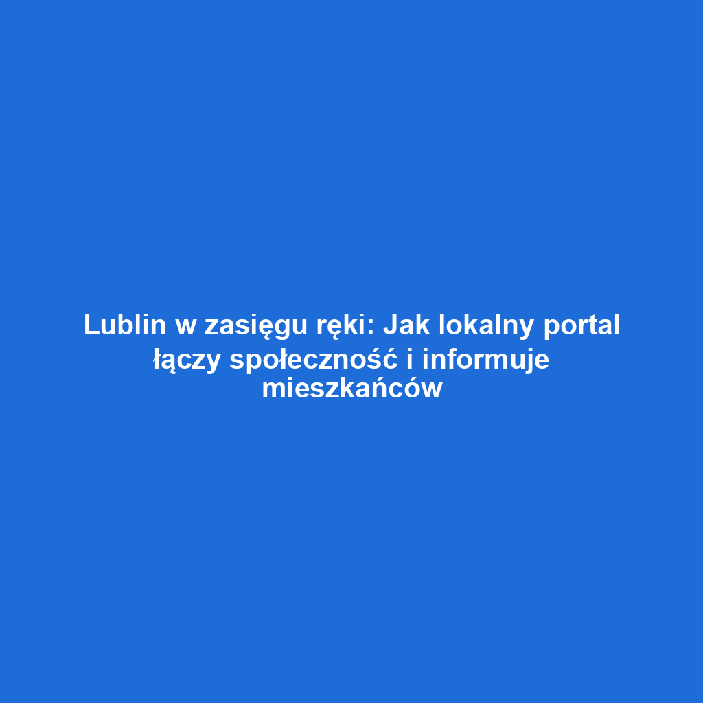 Lublin w zasięgu ręki: Jak lokalny portal łączy społeczność i informuje mieszkańców
