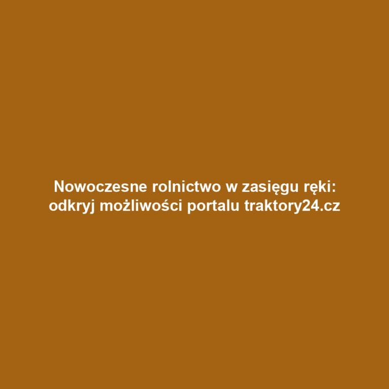 Nowoczesne rolnictwo w zasięgu ręki: odkryj możliwości portalu traktory24.cz
