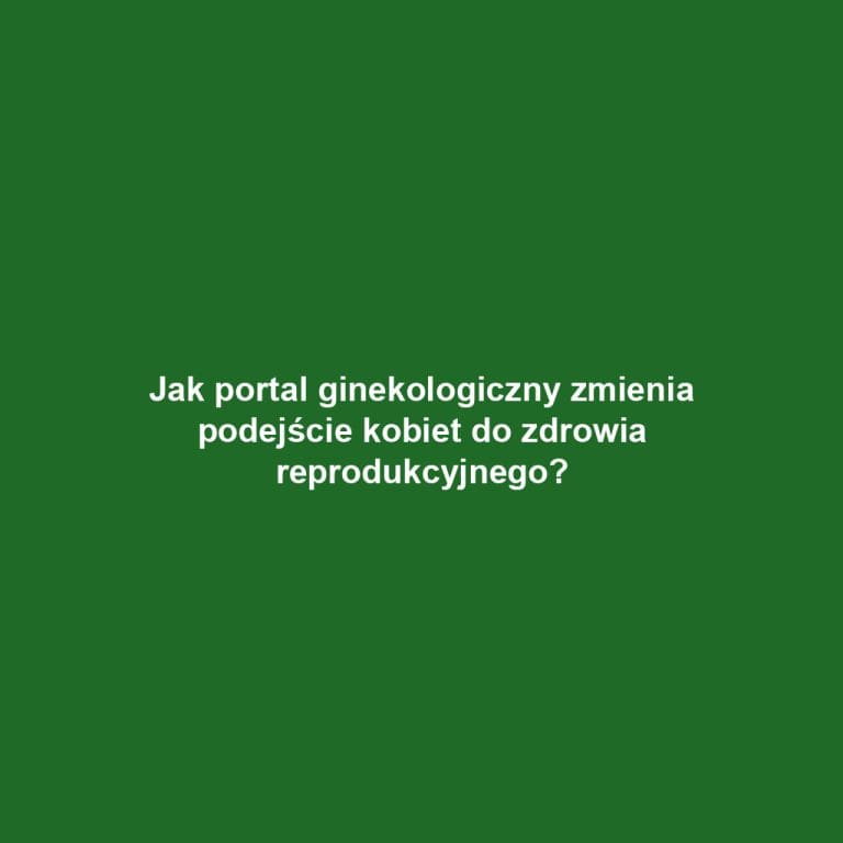 Jak portal ginekologiczny zmienia podejście kobiet do zdrowia reprodukcyjnego?