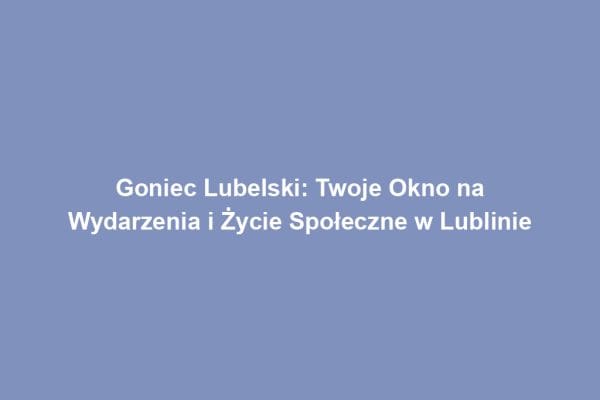 Goniec Lubelski: Twoje Okno na Wydarzenia i Życie Społeczne w Lublinie