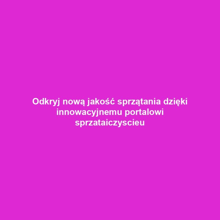 Odkryj nową jakość sprzątania dzięki innowacyjnemu portalowi sprzataiczyscieu