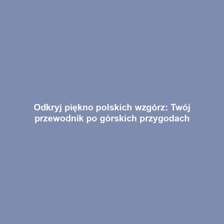 Odkryj piękno polskich wzgórz: Twój przewodnik po górskich przygodach