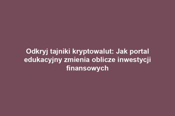 Odkryj tajniki kryptowalut: Jak portal edukacyjny zmienia oblicze inwestycji finansowych