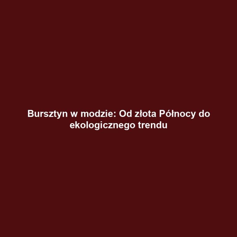 Bursztyn w modzie: Od złota Północy do ekologicznego trendu