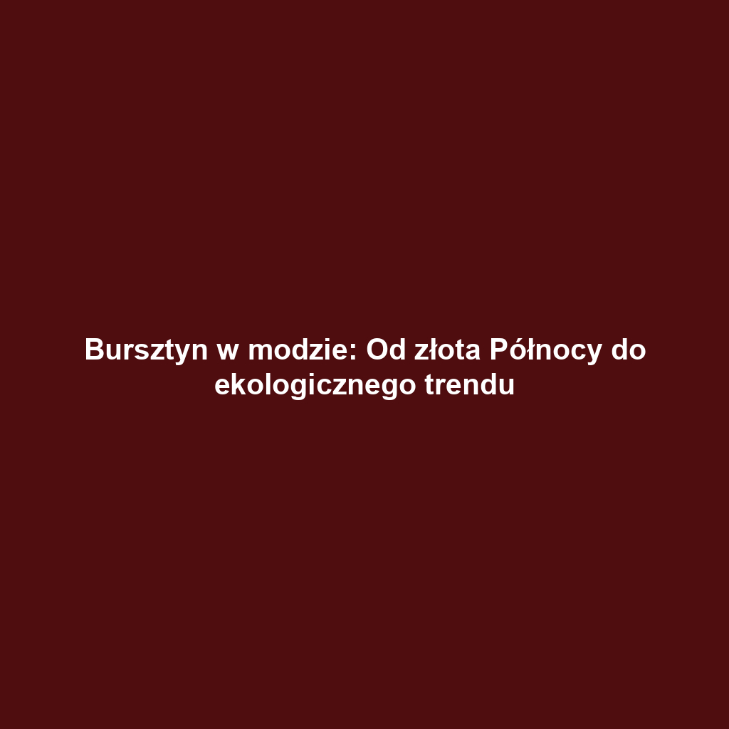 Bursztyn w modzie: Od złota Północy do ekologicznego trendu
