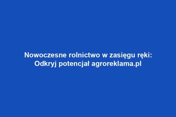 Nowoczesne rolnictwo w zasięgu ręki: Odkryj potencjał agroreklama.pl