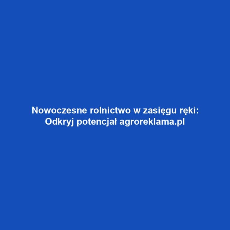 Nowoczesne rolnictwo w zasięgu ręki: Odkryj potencjał agroreklama.pl