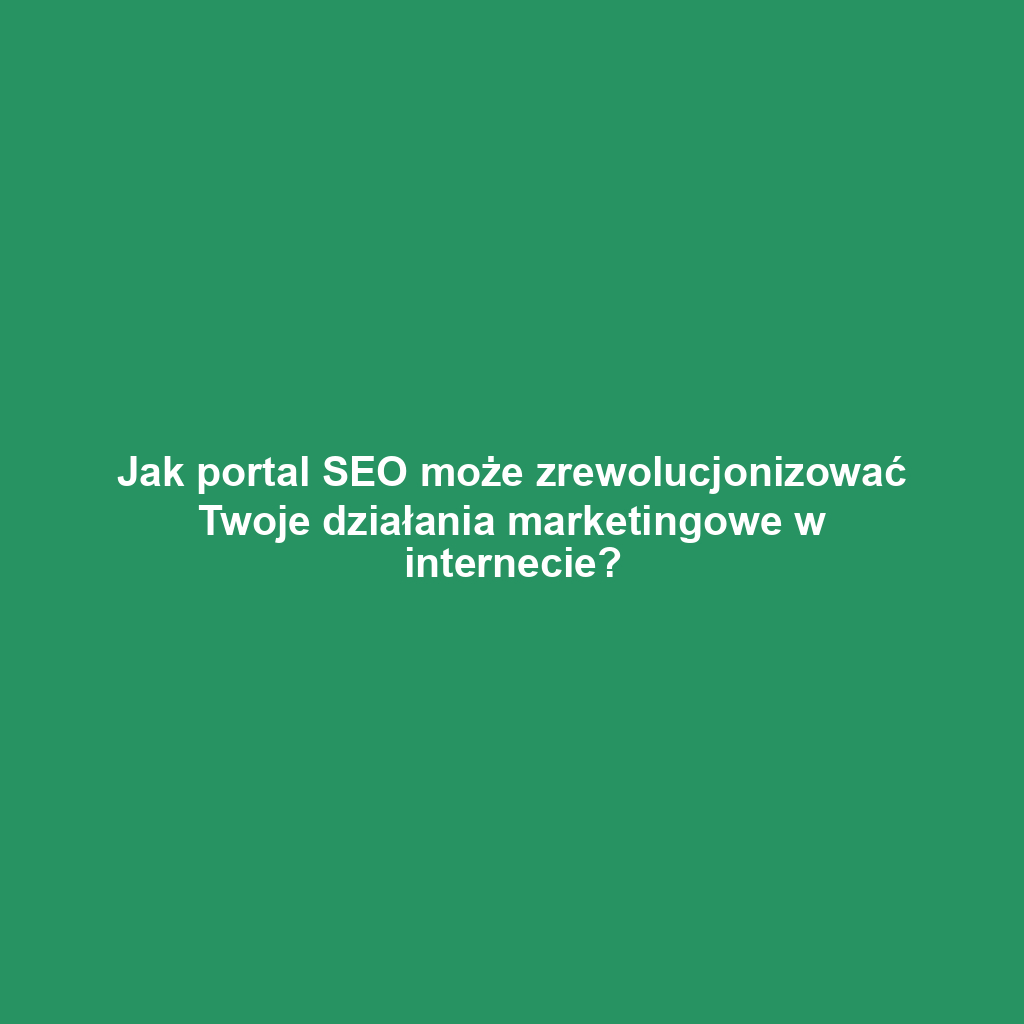 Jak portal SEO może zrewolucjonizować Twoje działania marketingowe w internecie?