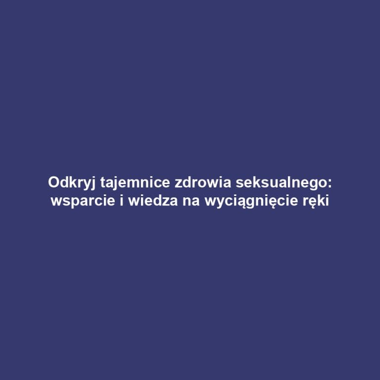 Odkryj tajemnice zdrowia seksualnego: wsparcie i wiedza na wyciągnięcie ręki