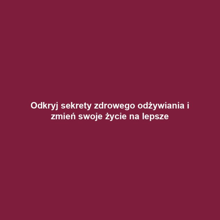 Odkryj sekrety zdrowego odżywiania i zmień swoje życie na lepsze
