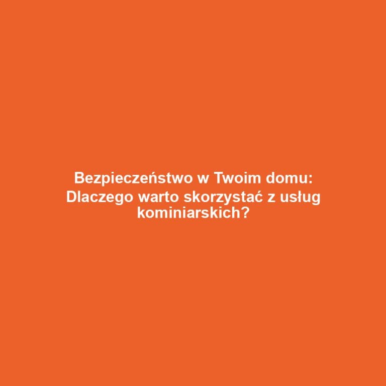 Bezpieczeństwo w Twoim domu: Dlaczego warto skorzystać z usług kominiarskich?
