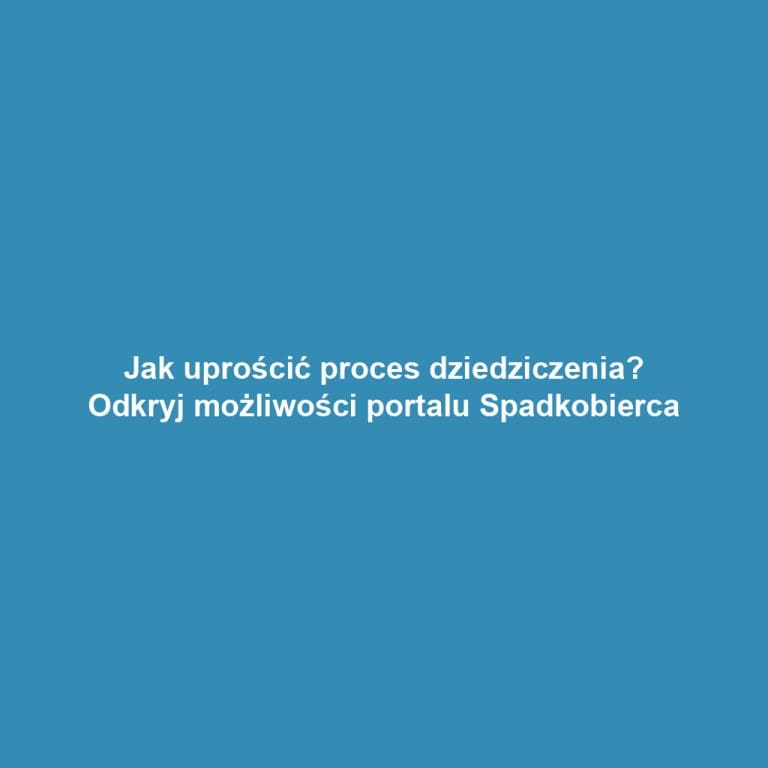 Jak uprościć proces dziedziczenia? Odkryj możliwości portalu Spadkobierca