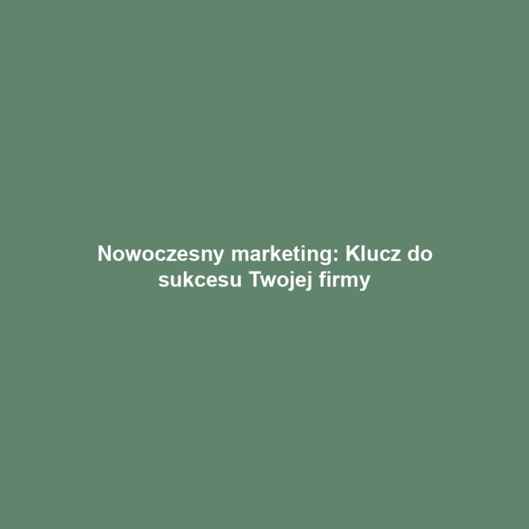 Nowoczesny marketing: Klucz do sukcesu Twojej firmy