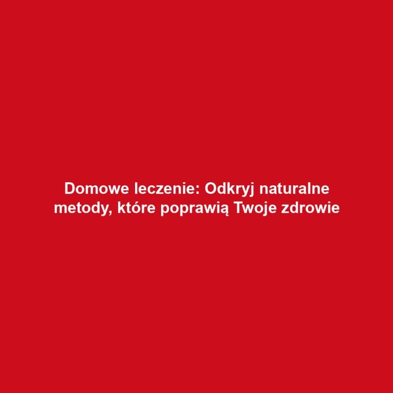 Domowe leczenie: Odkryj naturalne metody, które poprawią Twoje zdrowie