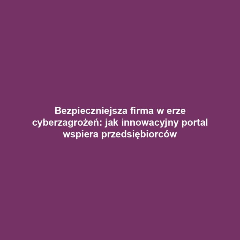 Bezpieczniejsza firma w erze cyberzagrożeń: jak innowacyjny portal wspiera przedsiębiorców