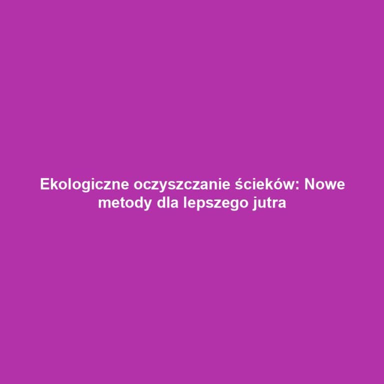 Ekologiczne oczyszczanie ścieków: Nowe metody dla lepszego jutra