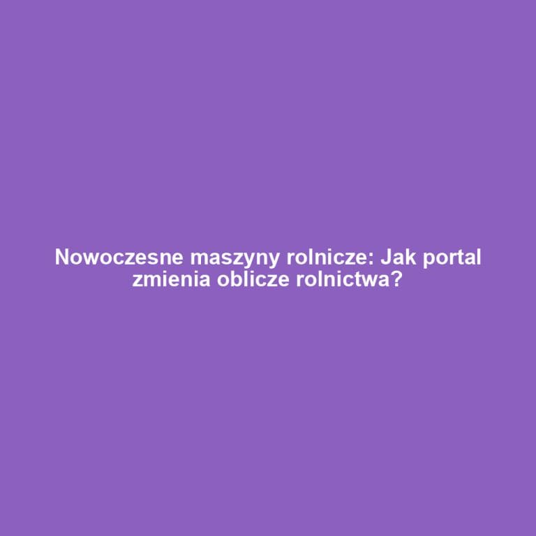 Nowoczesne maszyny rolnicze: Jak portal zmienia oblicze rolnictwa?
