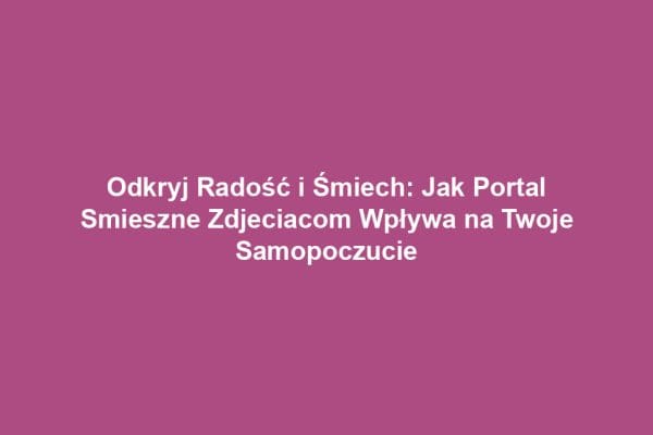 Odkryj Radość i Śmiech: Jak Portal Smieszne Zdjeciacom Wpływa na Twoje Samopoczucie