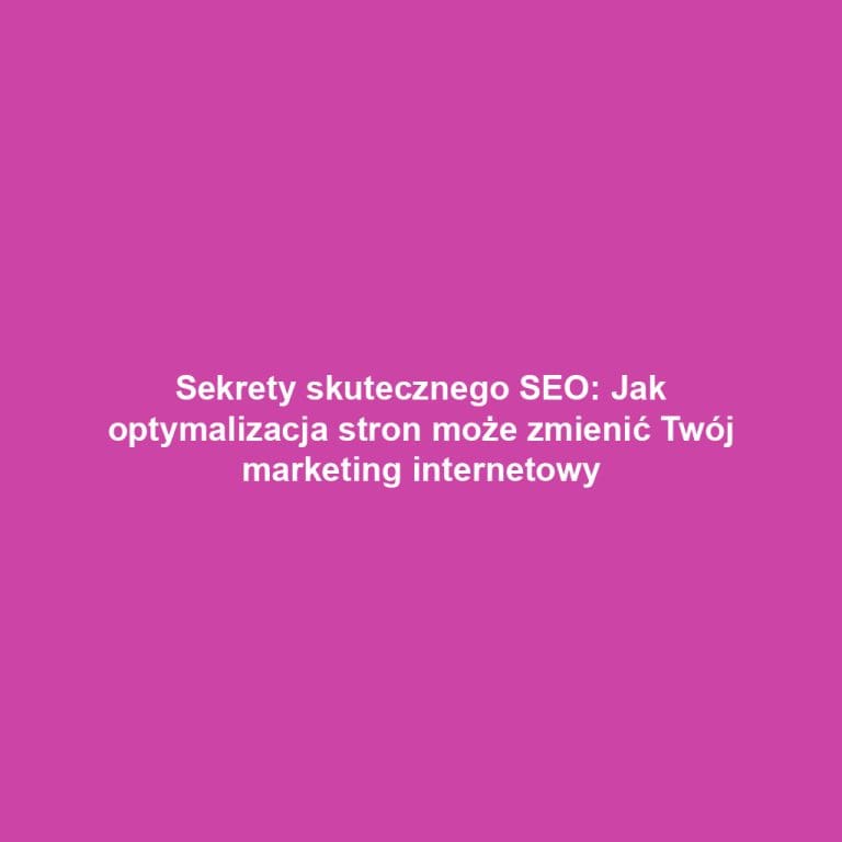 Sekrety skutecznego SEO: Jak optymalizacja stron może zmienić Twój marketing internetowy