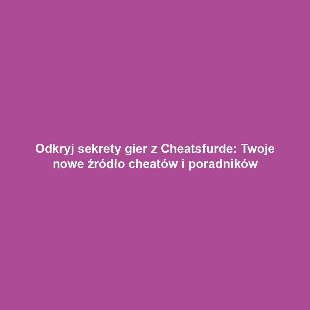 Odkryj sekrety gier z Cheatsfurde: Twoje nowe źródło cheatów i poradników